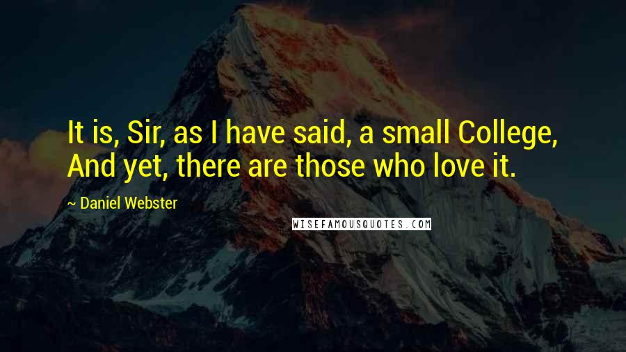 Daniel Webster Quotes: It is, Sir, as I have said, a small College, And yet, there are those who love it.