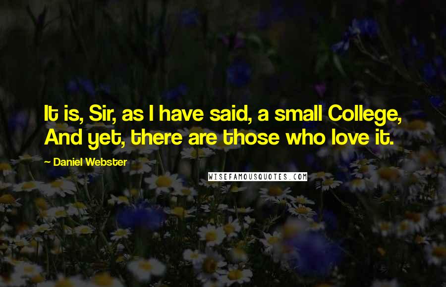 Daniel Webster Quotes: It is, Sir, as I have said, a small College, And yet, there are those who love it.