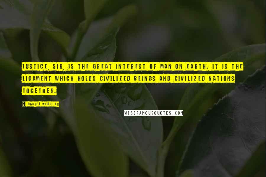 Daniel Webster Quotes: Justice, sir, is the great interest of man on earth. It is the ligament which holds civilized beings and civilized nations together.