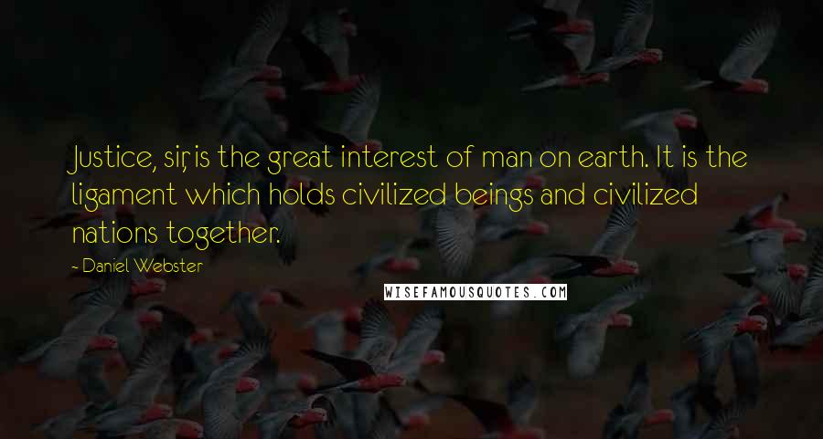 Daniel Webster Quotes: Justice, sir, is the great interest of man on earth. It is the ligament which holds civilized beings and civilized nations together.