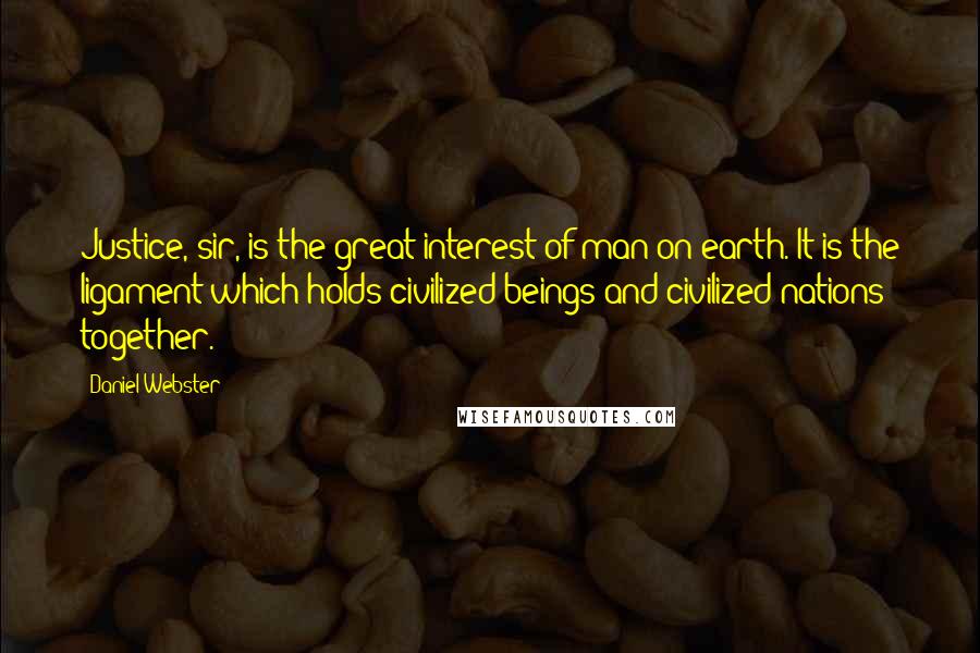 Daniel Webster Quotes: Justice, sir, is the great interest of man on earth. It is the ligament which holds civilized beings and civilized nations together.