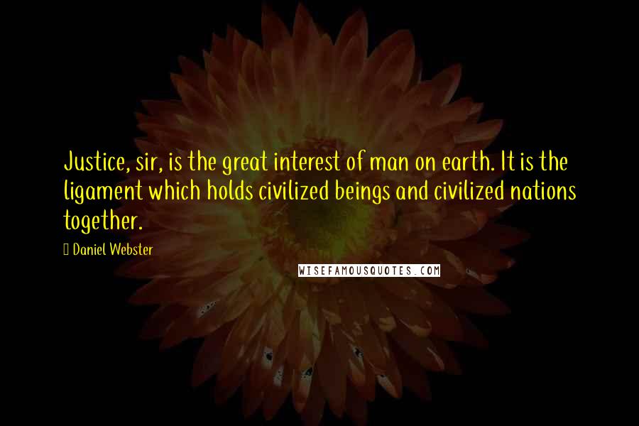 Daniel Webster Quotes: Justice, sir, is the great interest of man on earth. It is the ligament which holds civilized beings and civilized nations together.