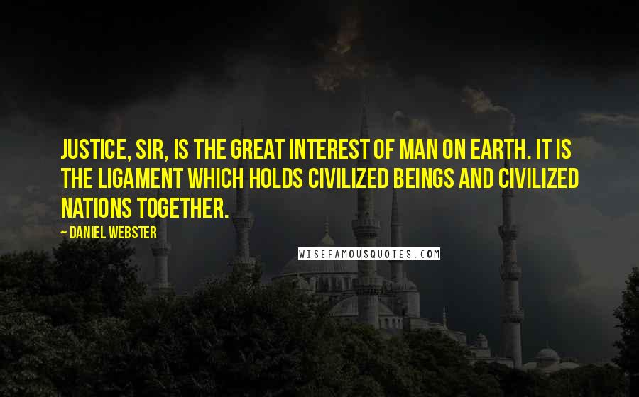 Daniel Webster Quotes: Justice, sir, is the great interest of man on earth. It is the ligament which holds civilized beings and civilized nations together.