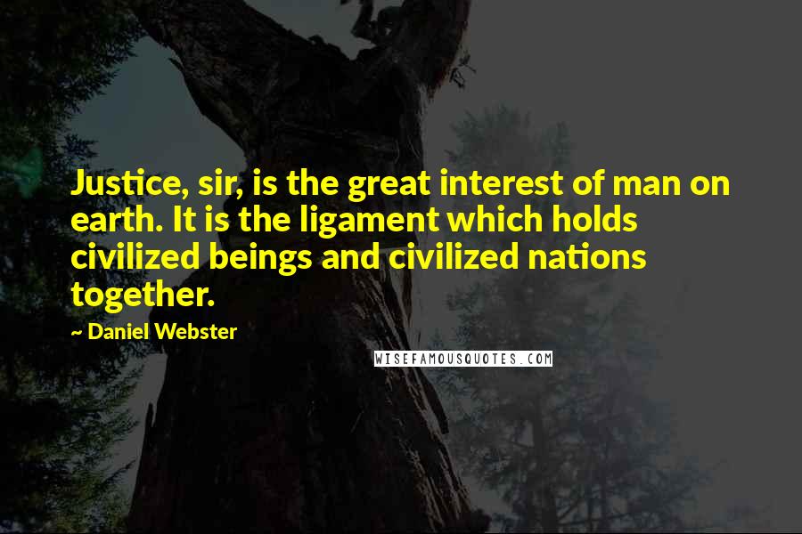 Daniel Webster Quotes: Justice, sir, is the great interest of man on earth. It is the ligament which holds civilized beings and civilized nations together.
