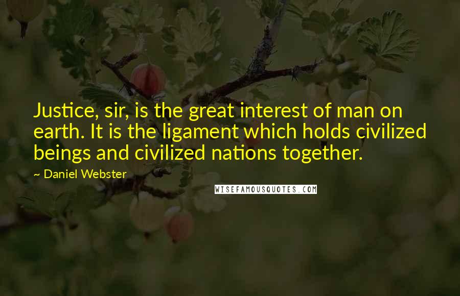 Daniel Webster Quotes: Justice, sir, is the great interest of man on earth. It is the ligament which holds civilized beings and civilized nations together.