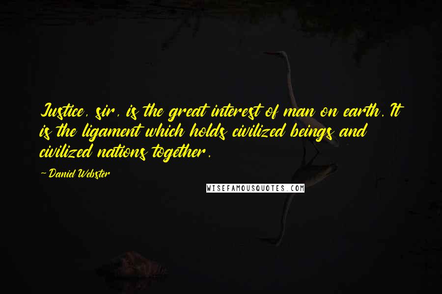 Daniel Webster Quotes: Justice, sir, is the great interest of man on earth. It is the ligament which holds civilized beings and civilized nations together.