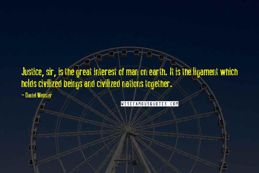 Daniel Webster Quotes: Justice, sir, is the great interest of man on earth. It is the ligament which holds civilized beings and civilized nations together.