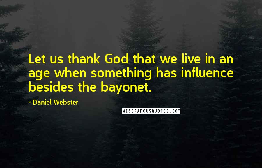 Daniel Webster Quotes: Let us thank God that we live in an age when something has influence besides the bayonet.