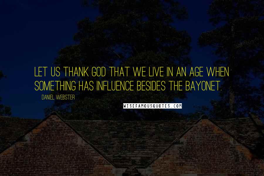 Daniel Webster Quotes: Let us thank God that we live in an age when something has influence besides the bayonet.