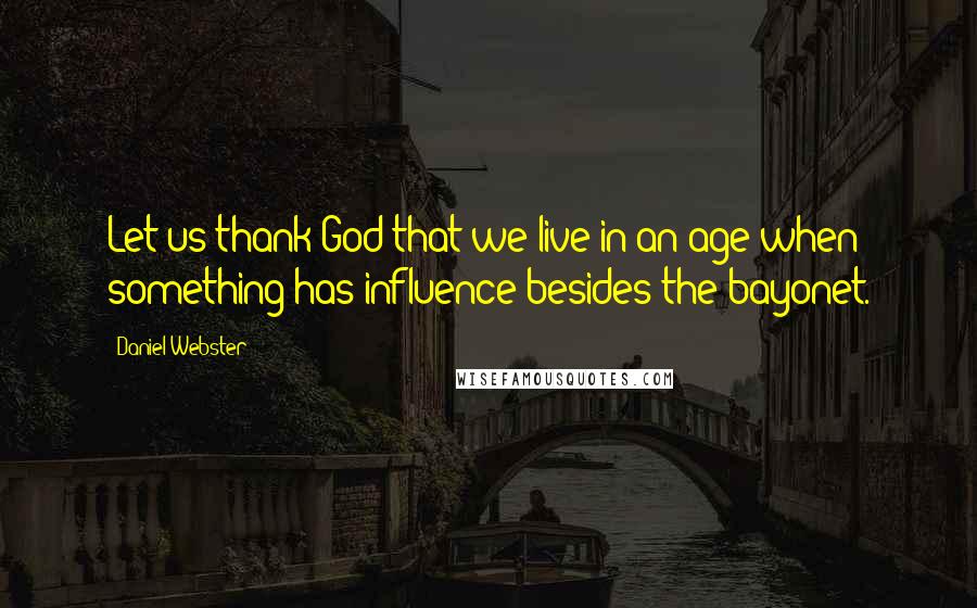 Daniel Webster Quotes: Let us thank God that we live in an age when something has influence besides the bayonet.