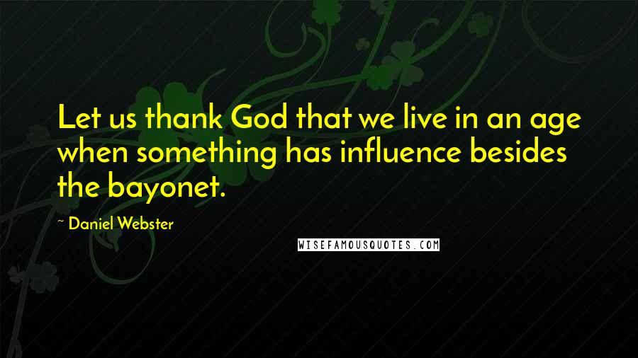 Daniel Webster Quotes: Let us thank God that we live in an age when something has influence besides the bayonet.