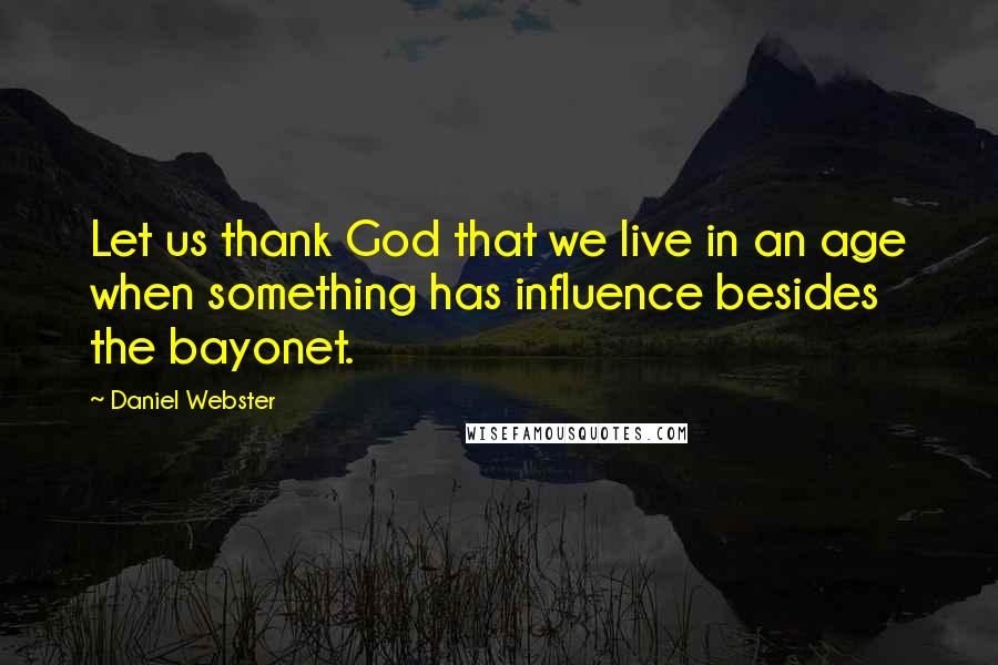 Daniel Webster Quotes: Let us thank God that we live in an age when something has influence besides the bayonet.