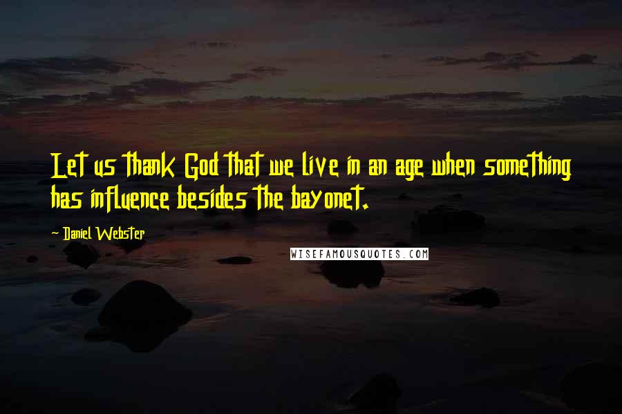 Daniel Webster Quotes: Let us thank God that we live in an age when something has influence besides the bayonet.