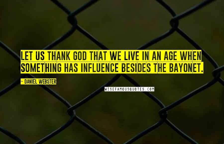 Daniel Webster Quotes: Let us thank God that we live in an age when something has influence besides the bayonet.