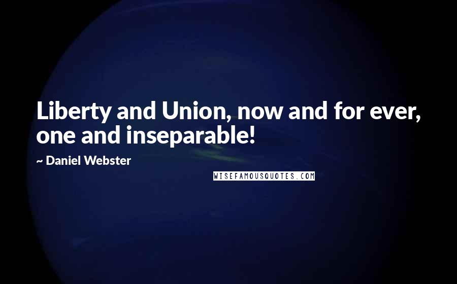 Daniel Webster Quotes: Liberty and Union, now and for ever, one and inseparable!