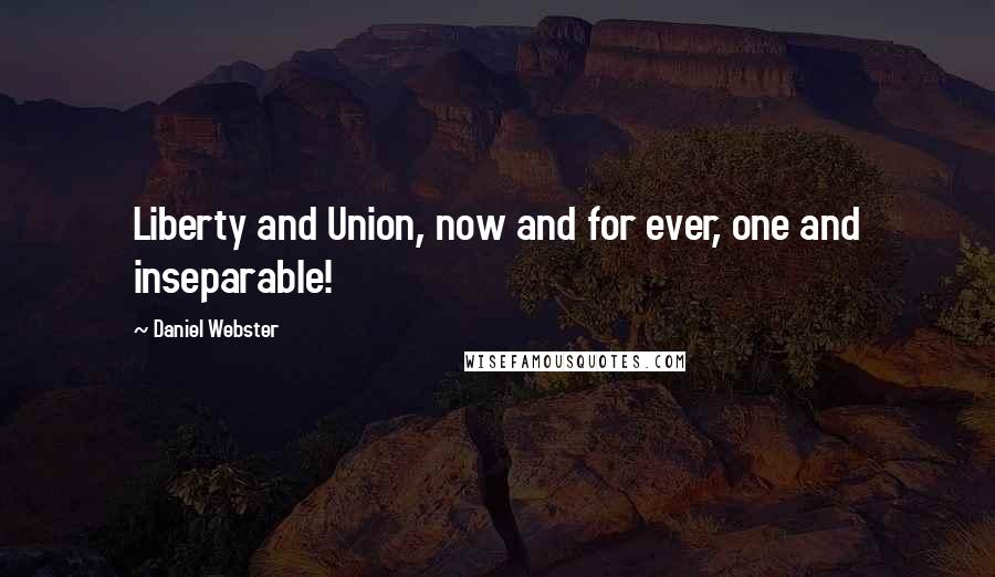 Daniel Webster Quotes: Liberty and Union, now and for ever, one and inseparable!