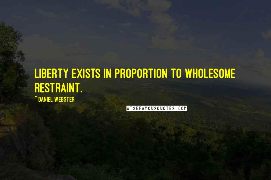 Daniel Webster Quotes: Liberty exists in proportion to wholesome restraint.