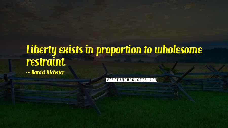 Daniel Webster Quotes: Liberty exists in proportion to wholesome restraint.