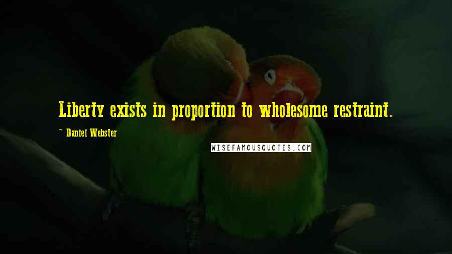 Daniel Webster Quotes: Liberty exists in proportion to wholesome restraint.