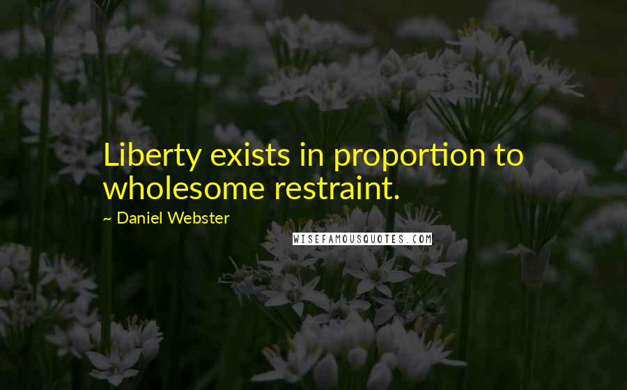 Daniel Webster Quotes: Liberty exists in proportion to wholesome restraint.