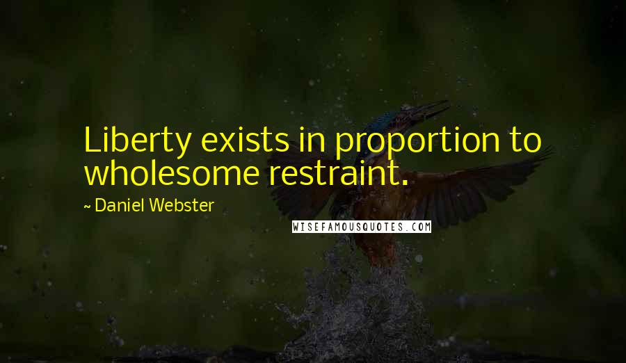 Daniel Webster Quotes: Liberty exists in proportion to wholesome restraint.