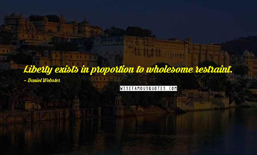 Daniel Webster Quotes: Liberty exists in proportion to wholesome restraint.