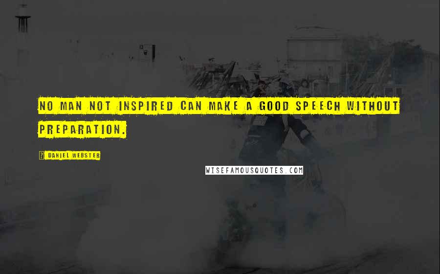 Daniel Webster Quotes: No man not inspired can make a good speech without preparation.