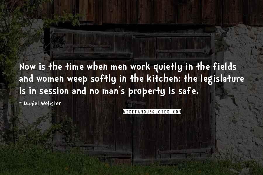 Daniel Webster Quotes: Now is the time when men work quietly in the fields and women weep softly in the kitchen; the legislature is in session and no man's property is safe.