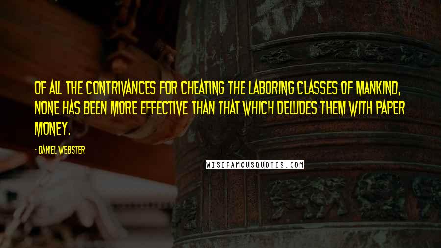 Daniel Webster Quotes: Of all the contrivances for cheating the laboring classes of mankind, none has been more effective than that which deludes them with paper money.