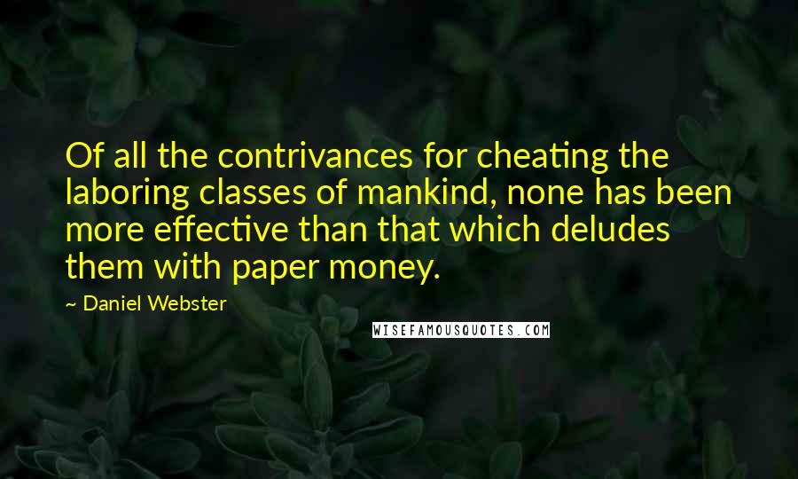 Daniel Webster Quotes: Of all the contrivances for cheating the laboring classes of mankind, none has been more effective than that which deludes them with paper money.