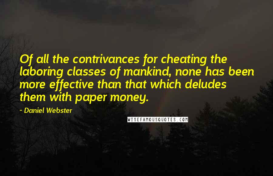 Daniel Webster Quotes: Of all the contrivances for cheating the laboring classes of mankind, none has been more effective than that which deludes them with paper money.