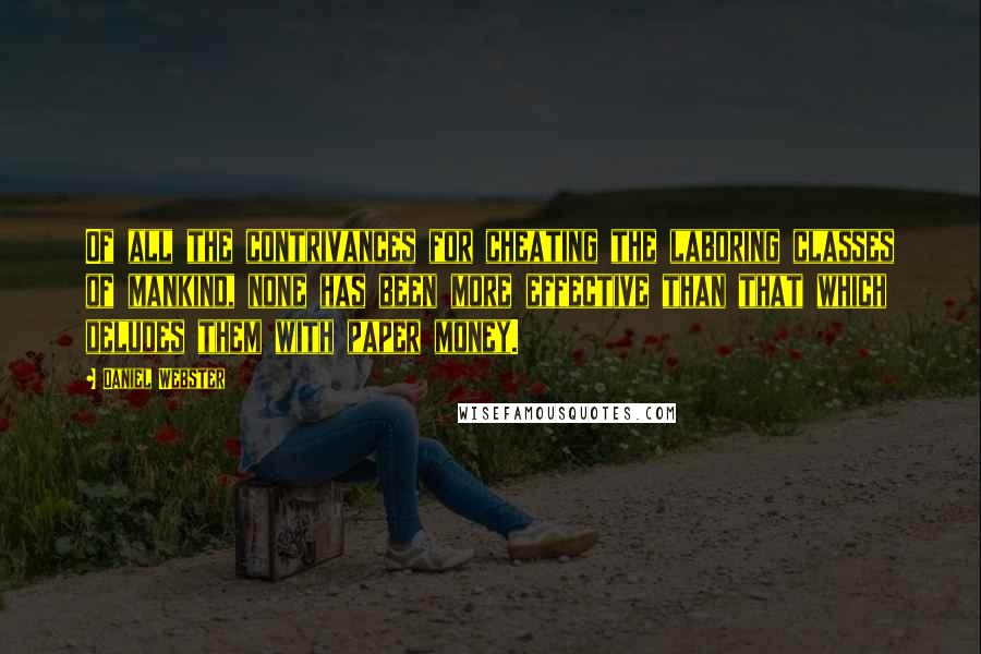 Daniel Webster Quotes: Of all the contrivances for cheating the laboring classes of mankind, none has been more effective than that which deludes them with paper money.