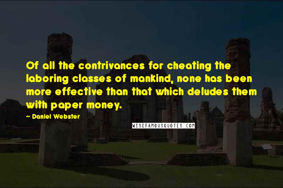 Daniel Webster Quotes: Of all the contrivances for cheating the laboring classes of mankind, none has been more effective than that which deludes them with paper money.