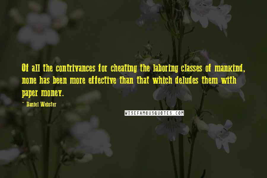 Daniel Webster Quotes: Of all the contrivances for cheating the laboring classes of mankind, none has been more effective than that which deludes them with paper money.