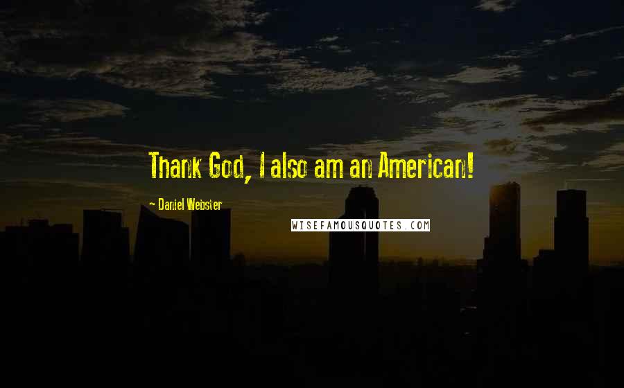 Daniel Webster Quotes: Thank God, I also am an American!