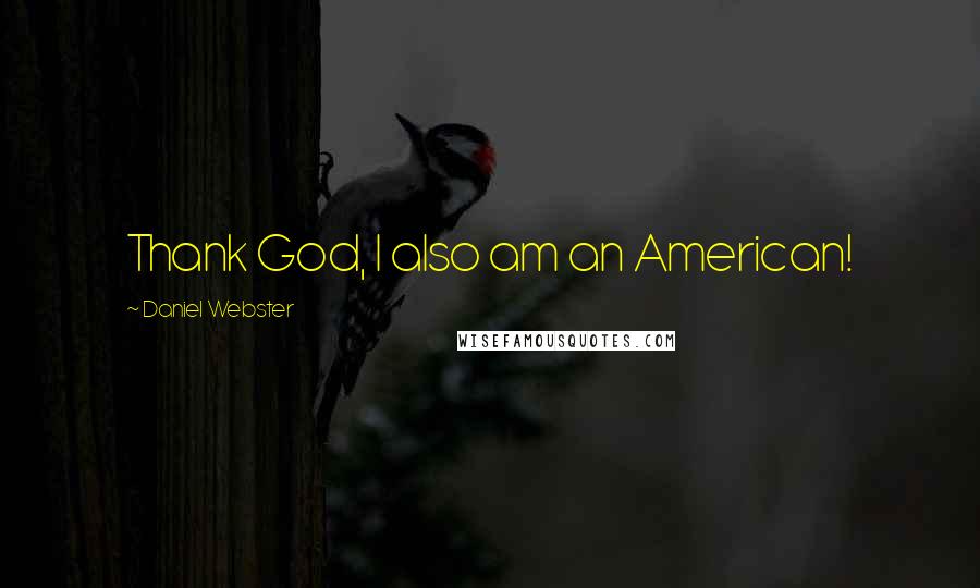 Daniel Webster Quotes: Thank God, I also am an American!