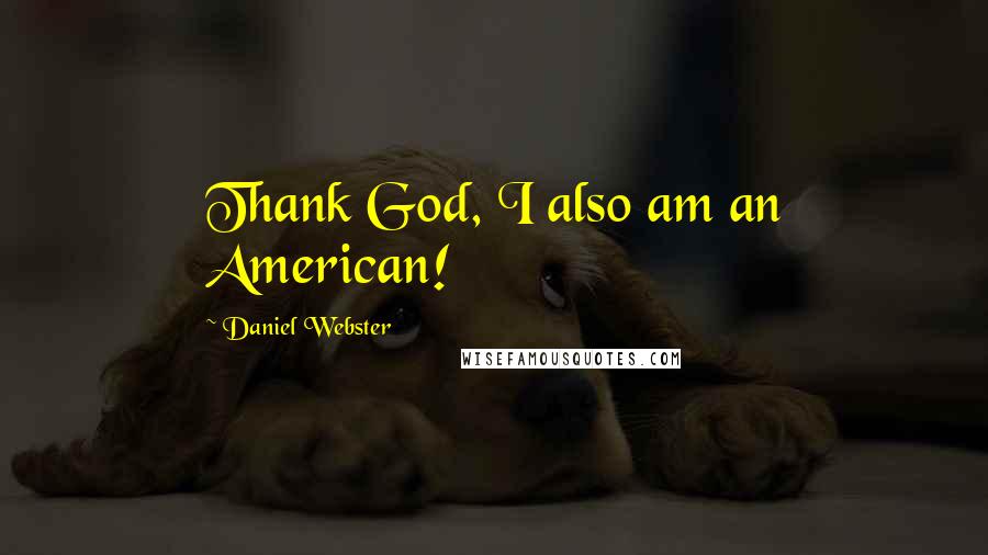 Daniel Webster Quotes: Thank God, I also am an American!