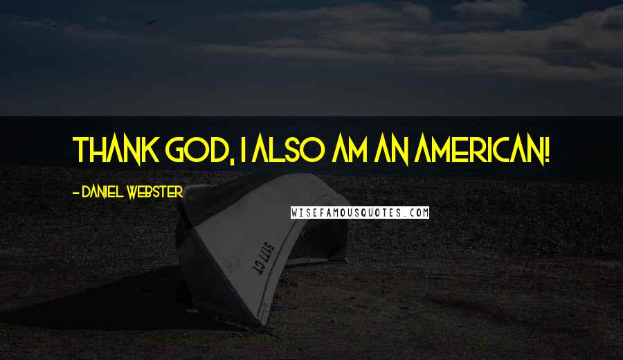 Daniel Webster Quotes: Thank God, I also am an American!