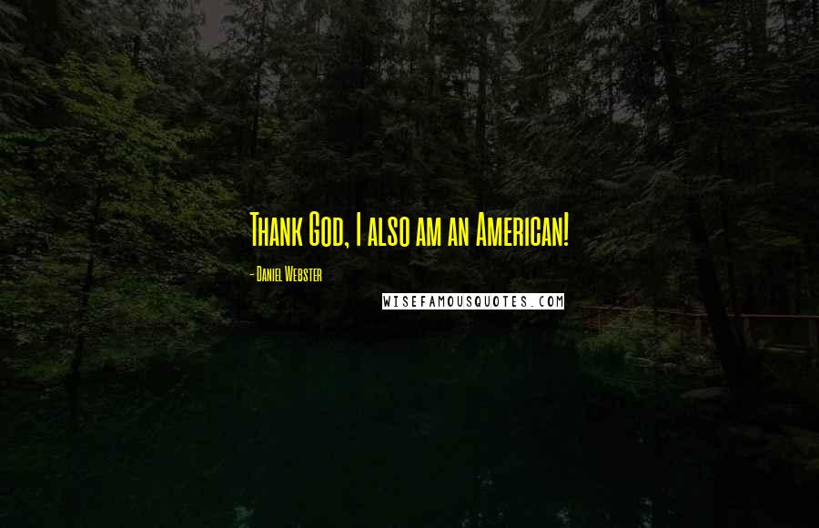 Daniel Webster Quotes: Thank God, I also am an American!
