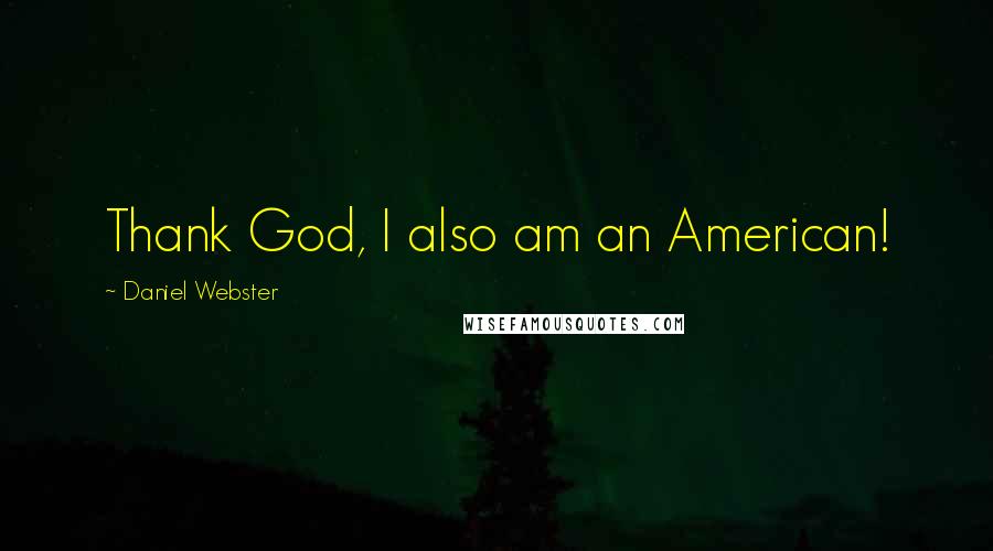 Daniel Webster Quotes: Thank God, I also am an American!