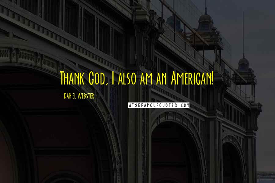 Daniel Webster Quotes: Thank God, I also am an American!