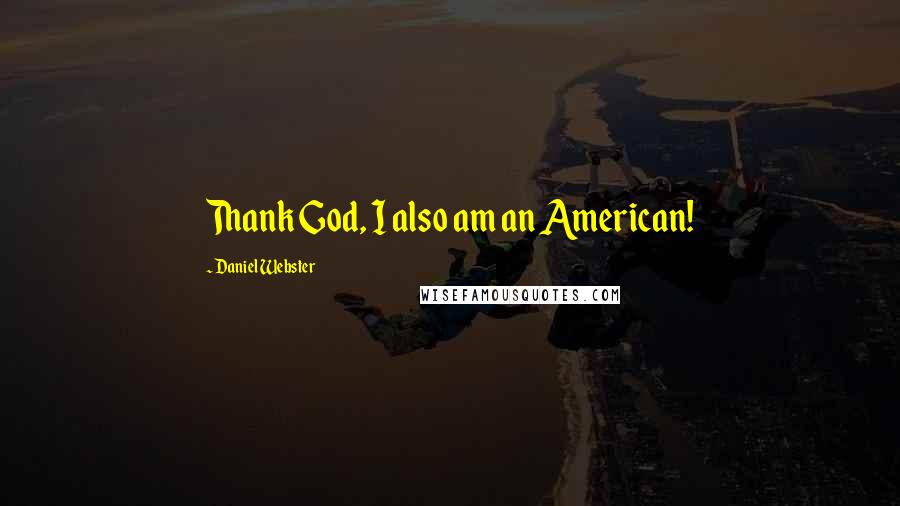 Daniel Webster Quotes: Thank God, I also am an American!