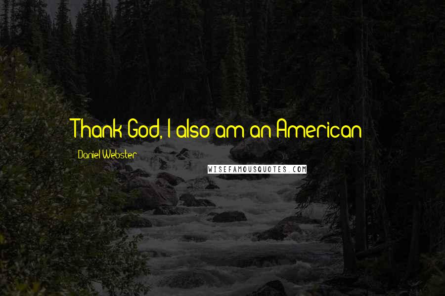 Daniel Webster Quotes: Thank God, I also am an American!