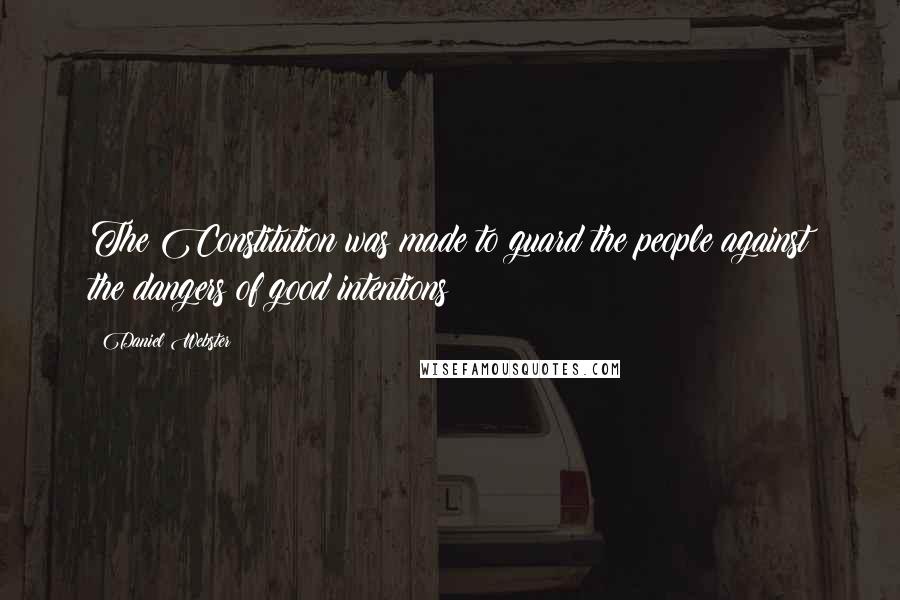 Daniel Webster Quotes: The Constitution was made to guard the people against the dangers of good intentions