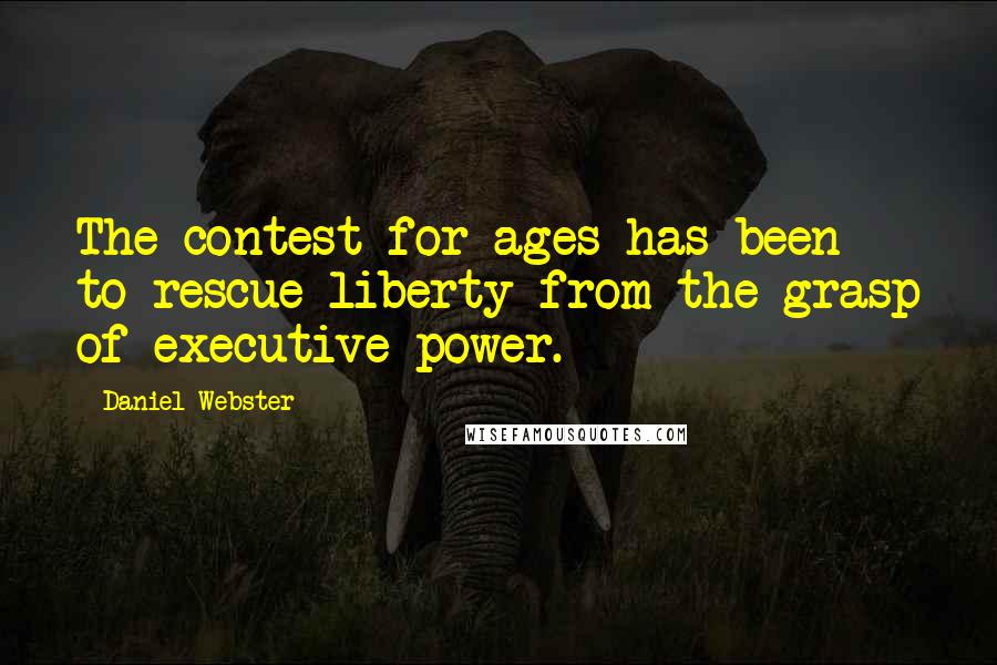 Daniel Webster Quotes: The contest for ages has been to rescue liberty from the grasp of executive power.
