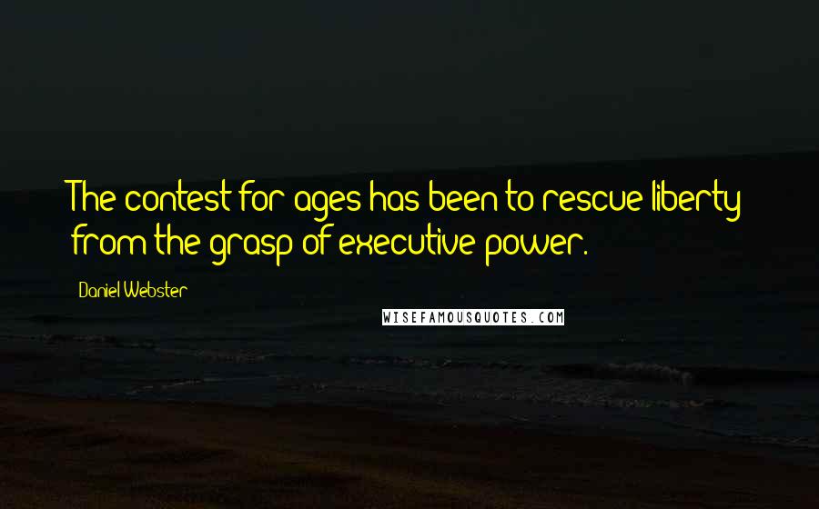 Daniel Webster Quotes: The contest for ages has been to rescue liberty from the grasp of executive power.