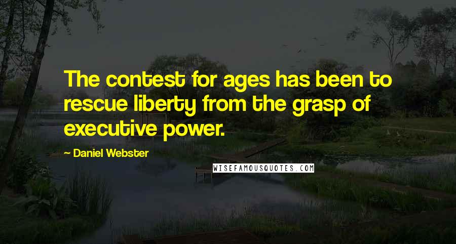 Daniel Webster Quotes: The contest for ages has been to rescue liberty from the grasp of executive power.