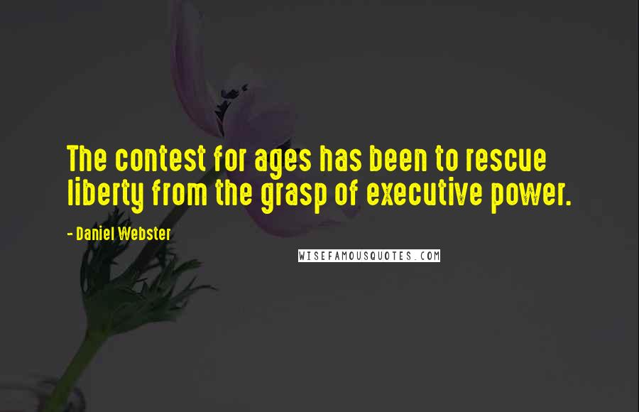 Daniel Webster Quotes: The contest for ages has been to rescue liberty from the grasp of executive power.