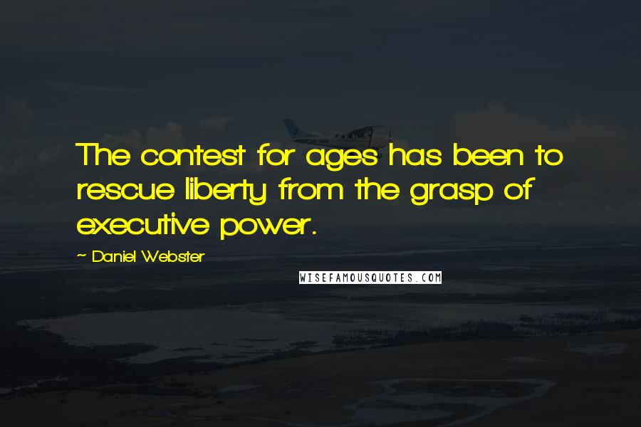 Daniel Webster Quotes: The contest for ages has been to rescue liberty from the grasp of executive power.