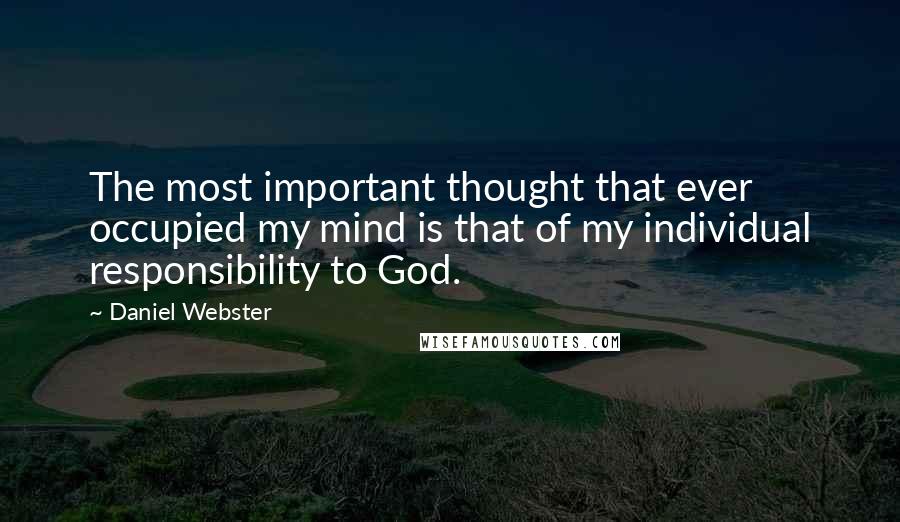 Daniel Webster Quotes: The most important thought that ever occupied my mind is that of my individual responsibility to God.